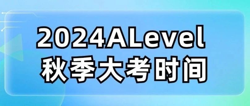 2024年A-Level秋季大考考试时间最全整理！